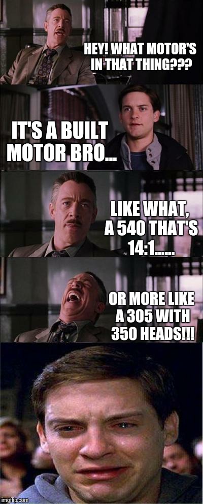 Peter Parker Cry Meme | HEY! WHAT MOTOR'S IN THAT THING??? IT'S A BUILT MOTOR BRO... LIKE WHAT, A 540 THAT'S 14:1...... OR MORE LIKE A 305 WITH 350 HEADS!!! | image tagged in memes,peter parker cry | made w/ Imgflip meme maker
