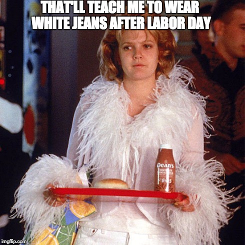 THAT'LL TEACH ME TO WEAR WHITE JEANS AFTER LABOR DAY | made w/ Imgflip meme maker