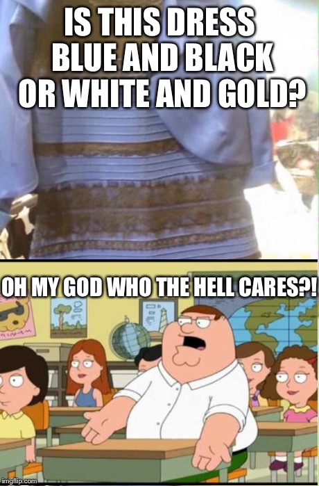 Good ol' days | IS THIS DRESS BLUE AND BLACK OR WHITE AND GOLD? OH MY GOD WHO THE HELL CARES?! | image tagged in what color is the dress | made w/ Imgflip meme maker