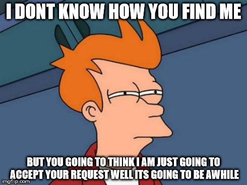 Futurama Fry | I DONT KNOW HOW YOU FIND ME BUT YOU GOING TO THINK I AM JUST GOING TO ACCEPT YOUR REQUEST WELL ITS GOING TO BE AWHILE | image tagged in memes,futurama fry | made w/ Imgflip meme maker