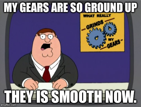 Peter Griffin News | MY GEARS ARE SO GROUND UP THEY IS SMOOTH NOW. | image tagged in memes,peter griffin news | made w/ Imgflip meme maker