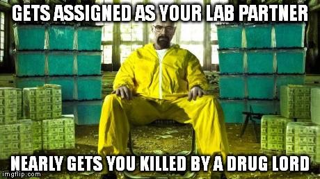 Breaking Bad | GETS ASSIGNED AS YOUR LAB PARTNER NEARLY GETS YOU KILLED BY A DRUG LORD | image tagged in breaking bad | made w/ Imgflip meme maker