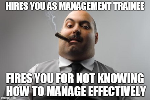Scumbag Boss Meme | HIRES YOU AS MANAGEMENT TRAINEE FIRES YOU FOR NOT KNOWING HOW TO MANAGE EFFECTIVELY | image tagged in memes,scumbag boss,AdviceAnimals | made w/ Imgflip meme maker