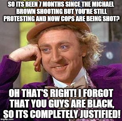 Creepy Condescending Wonka | SO ITS BEEN 7 MONTHS SINCE THE MICHAEL BROWN SHOOTING BUT YOU'RE STILL PROTESTING AND NOW COPS ARE BEING SHOT? OH THAT'S RIGHT! I FORGOT THA | image tagged in memes,creepy condescending wonka | made w/ Imgflip meme maker