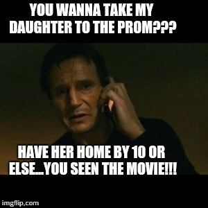 Liam Neeson Taken Meme | YOU WANNA TAKE MY DAUGHTER TO THE PROM??? HAVE HER HOME BY 10 OR ELSE...YOU SEEN THE MOVIE!!! | image tagged in memes,liam neeson taken | made w/ Imgflip meme maker