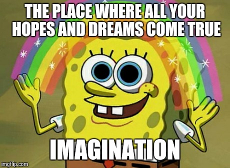 Imagination Spongebob | THE PLACE WHERE ALL YOUR HOPES AND DREAMS COME TRUE IMAGINATION | image tagged in memes,imagination spongebob | made w/ Imgflip meme maker