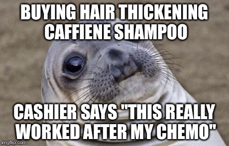 Awkward Moment Sealion | BUYING HAIR THICKENING CAFFIENE SHAMPOO CASHIER SAYS "THIS REALLY WORKED AFTER MY CHEMO" | image tagged in memes,awkward moment sealion,AdviceAnimals | made w/ Imgflip meme maker