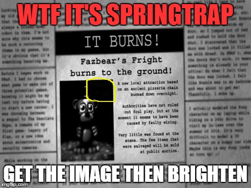 He's Still ALIVE! | WTF IT'S SPRINGTRAP GET THE IMAGE THEN BRIGHTEN | image tagged in spring | made w/ Imgflip meme maker