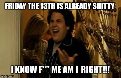I Know Fuck Me Right | FRIDAY THE 13TH IS ALREADY SHITTY I KNOW F*** ME AM I  RIGHT!!! | image tagged in memes,i know fuck me right | made w/ Imgflip meme maker