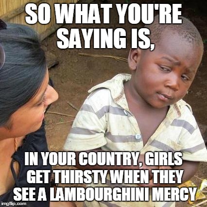 Third World Skeptical Kid | SO WHAT YOU'RE SAYING IS, IN YOUR COUNTRY, GIRLS GET THIRSTY WHEN THEY SEE A LAMBOURGHINI MERCY | image tagged in memes,third world skeptical kid | made w/ Imgflip meme maker