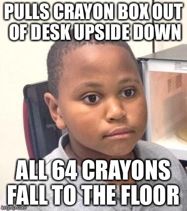 Minor Mistake Marvin Meme | PULLS CRAYON BOX OUT OF DESK UPSIDE DOWN ALL 64 CRAYONS FALL TO THE FLOOR | image tagged in memes,minor mistake marvin | made w/ Imgflip meme maker