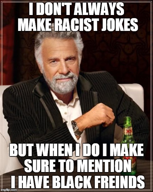 I DON'T ALWAYS MAKE RACIST JOKES BUT WHEN I DO I MAKE SURE TO MENTION I HAVE BLACK FREINDS | image tagged in memes,the most interesting man in the world | made w/ Imgflip meme maker