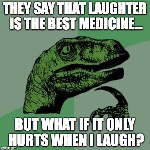Philosoraptor | THEY SAY THAT LAUGHTER IS THE BEST MEDICINE... BUT WHAT IF IT ONLY HURTS WHEN I LAUGH? | image tagged in memes,philosoraptor,laughing,medicine,health | made w/ Imgflip meme maker