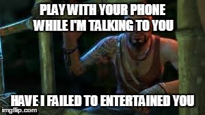 Vaas | PLAY WITH YOUR PHONE WHILE I'M TALKING TO YOU HAVE I FAILED TO ENTERTAINED YOU | image tagged in far cry,friends,vaas | made w/ Imgflip meme maker