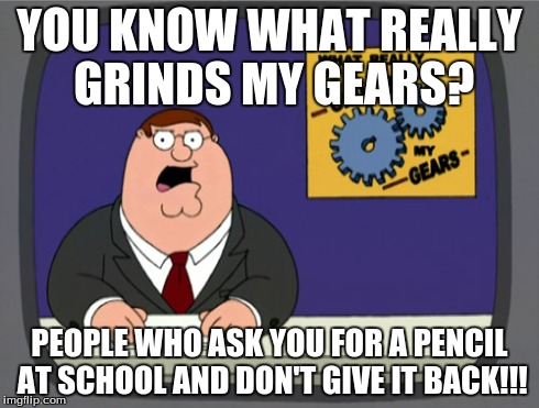 Peter Griffin News | YOU KNOW WHAT REALLY GRINDS MY GEARS? PEOPLE WHO ASK YOU FOR A PENCIL AT SCHOOL AND DON'T GIVE IT BACK!!! | image tagged in memes,peter griffin news | made w/ Imgflip meme maker