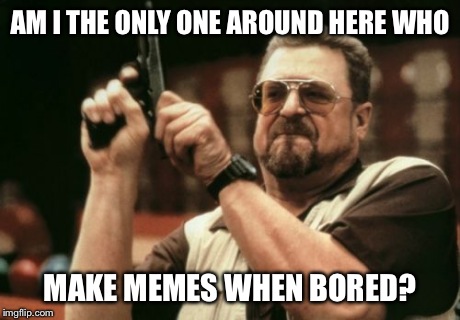 Am I The Only One Around Here Meme | AM I THE ONLY ONE AROUND HERE WHO MAKE MEMES WHEN BORED? | image tagged in memes,am i the only one around here | made w/ Imgflip meme maker