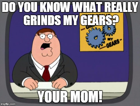 Peter Griffin News | DO YOU KNOW WHAT REALLY GRINDS MY GEARS? YOUR MOM! | image tagged in memes,peter griffin news,funny,too funny | made w/ Imgflip meme maker