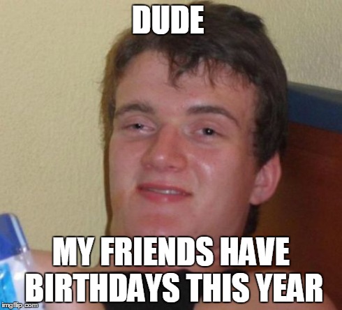 10 Guy Meme | DUDE MY FRIENDS HAVE BIRTHDAYS THIS YEAR | image tagged in memes,10 guy | made w/ Imgflip meme maker