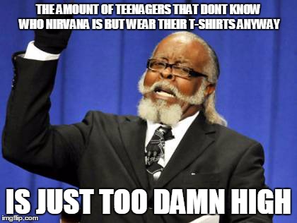 Too Damn High | THE AMOUNT OF TEENAGERS THAT DONT KNOW WHO NIRVANA IS BUT WEAR THEIR T-SHIRTS ANYWAY IS JUST TOO DAMN HIGH | image tagged in memes,too damn high | made w/ Imgflip meme maker