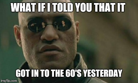 Matrix Morpheus Meme | WHAT IF I TOLD YOU THAT IT GOT IN TO THE 60'S YESTERDAY | image tagged in memes,matrix morpheus | made w/ Imgflip meme maker