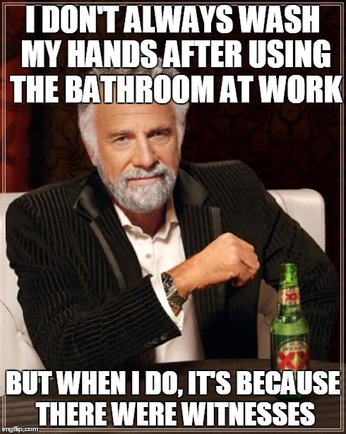 The Most Interesting Man In The World | I DON'T ALWAYS WASH MY HANDS AFTER USING THE BATHROOM AT WORK BUT WHEN I DO, IT'S BECAUSE THERE WERE WITNESSES | image tagged in memes,the most interesting man in the world,AdviceAnimals | made w/ Imgflip meme maker