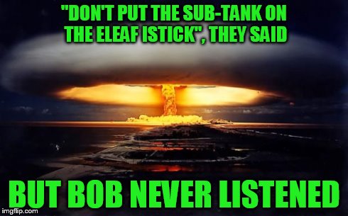 "DON'T PUT THE SUB-TANK ON THE ELEAF ISTICK", THEY SAID BUT BOB NEVER LISTENED | image tagged in subohm | made w/ Imgflip meme maker