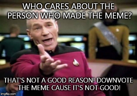 Picard Wtf | WHO CARES ABOUT THE PERSON WHO MADE THE MEME? THAT'S NOT A GOOD REASON! DOWNVOTE THE MEME CAUSE IT'S NOT GOOD! | image tagged in memes,picard wtf | made w/ Imgflip meme maker