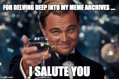 Leonardo Dicaprio Cheers Meme | FOR DELVING DEEP INTO MY MEME ARCHIVES .... I SALUTE YOU | image tagged in memes,leonardo dicaprio cheers | made w/ Imgflip meme maker