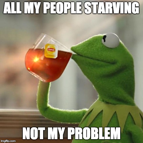 But That's None Of My Business | ALL MY PEOPLE STARVING NOT MY PROBLEM | image tagged in memes,but thats none of my business,kermit the frog | made w/ Imgflip meme maker