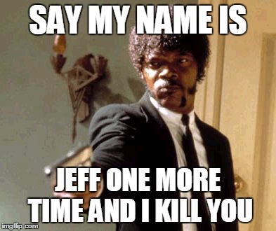 Say That Again I Dare You | SAY MY NAME IS JEFF ONE MORE TIME AND I KILL YOU | image tagged in memes,say that again i dare you | made w/ Imgflip meme maker