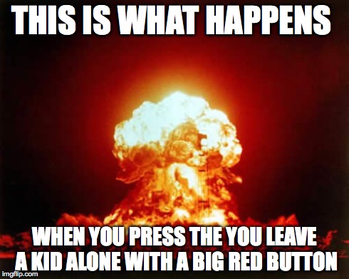 Nuclear Explosion | THIS IS WHAT HAPPENS WHEN YOU PRESS THE YOU LEAVE A KID ALONE WITH A BIG RED BUTTON | image tagged in memes,nuclear explosion | made w/ Imgflip meme maker