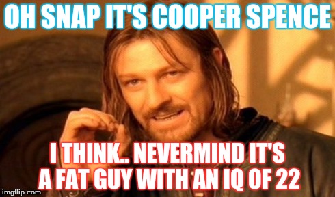 One Does Not Simply | OH SNAP IT'S COOPER SPENCE I THINK.. NEVERMIND IT'S A FAT GUY WITH AN IQ OF 22 | image tagged in memes,one does not simply | made w/ Imgflip meme maker