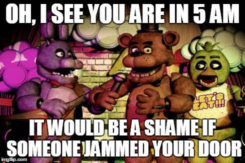 FNaF | OH, I SEE YOU ARE IN 5 AM IT WOULD BE A SHAME IF SOMEONE JAMMED YOUR DOOR | image tagged in fnaf | made w/ Imgflip meme maker