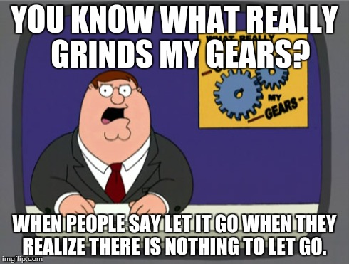 Peter Griffin News | YOU KNOW WHAT REALLY  GRINDS MY GEARS? WHEN PEOPLE SAY LET IT GO WHEN THEY REALIZE THERE IS NOTHING TO LET GO. | image tagged in memes,peter griffin news | made w/ Imgflip meme maker