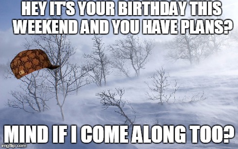 HEY IT'S YOUR BIRTHDAY THIS WEEKEND AND YOU HAVE PLANS? MIND IF I COME ALONG TOO? | image tagged in AdviceAnimals | made w/ Imgflip meme maker