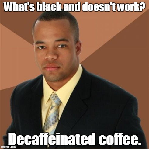 Coffee. Real Coffee, Dammit. | What's black and doesn't work? Decaffeinated coffee. | image tagged in memes,successful black man,coffee,funny | made w/ Imgflip meme maker