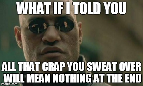 Matrix Morpheus | WHAT IF I TOLD YOU ALL THAT CRAP YOU SWEAT OVER WILL MEAN NOTHING AT THE END | image tagged in memes,matrix morpheus | made w/ Imgflip meme maker