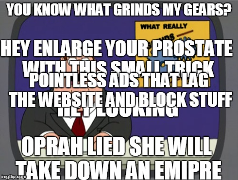 Peter Griffin News | YOU KNOW WHAT GRINDS MY GEARS? HEY ENLARGE YOUR PROSTATE WITH THIS SMALL TRICK OPRAH LIED SHE WILL TAKE DOWN AN EMIPRE HEY LOOKING POINTLESS | image tagged in memes,peter griffin news | made w/ Imgflip meme maker