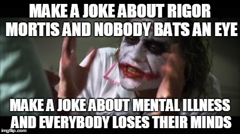 And everybody loses their minds Meme | MAKE A JOKE ABOUT RIGOR MORTIS AND NOBODY BATS AN EYE MAKE A JOKE ABOUT MENTAL ILLNESS AND EVERYBODY LOSES THEIR MINDS | image tagged in memes,and everybody loses their minds | made w/ Imgflip meme maker