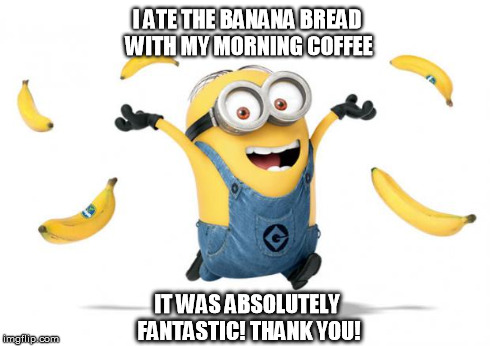 Minion chiq.banana | I ATE THE BANANA BREAD WITH MY MORNING COFFEE IT WAS ABSOLUTELY FANTASTIC! THANK YOU! | image tagged in minion chiqbanana | made w/ Imgflip meme maker