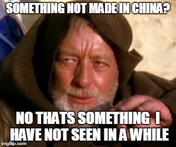 Obi Wan Kenobi Jedi Mind Trick | SOMETHING NOT MADE IN CHINA? NO THATS SOMETHING  I HAVE NOT SEEN IN A WHILE | image tagged in obi wan kenobi jedi mind trick | made w/ Imgflip meme maker