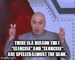 Dr Evil Laser | THERE IS A REASON THAT "EXERCISE" AND "EXORCISE" ARE SPELLED ALMOST THE SAME. | image tagged in memes,dr evil laser | made w/ Imgflip meme maker