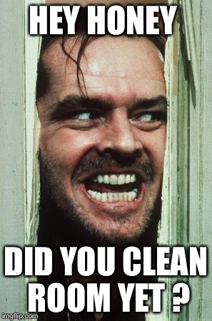 Here's Johnny | HEY HONEY DID YOU CLEAN ROOM YET ? | image tagged in memes,heres johnny | made w/ Imgflip meme maker
