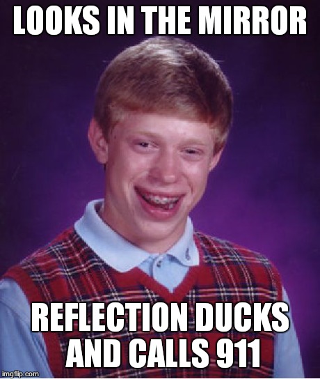 Bad Luck Brian | LOOKS IN THE MIRROR REFLECTION DUCKS AND CALLS 911 | image tagged in memes,bad luck brian | made w/ Imgflip meme maker