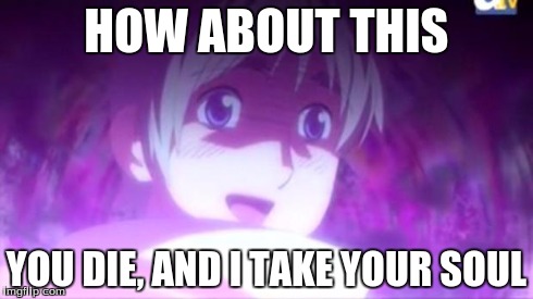 Hetalia | HOW ABOUT THIS YOU DIE, AND I TAKE YOUR SOUL | image tagged in hetalia | made w/ Imgflip meme maker