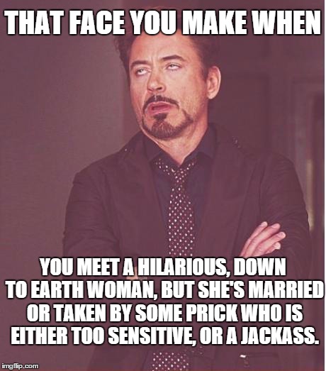 I wish them happiness? I don't know. | THAT FACE YOU MAKE WHEN YOU MEET A HILARIOUS, DOWN TO EARTH WOMAN, BUT SHE'S MARRIED OR TAKEN BY SOME PRICK WHO IS EITHER TOO SENSITIVE, OR  | image tagged in memes,face you make robert downey jr | made w/ Imgflip meme maker