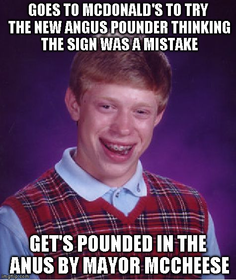 Bad Luck Brian Meme | GOES TO MCDONALD'S TO TRY THE NEW ANGUS POUNDER THINKING THE SIGN WAS A MISTAKE GET'S POUNDED IN THE ANUS BY MAYOR MCCHEESE | image tagged in memes,bad luck brian | made w/ Imgflip meme maker