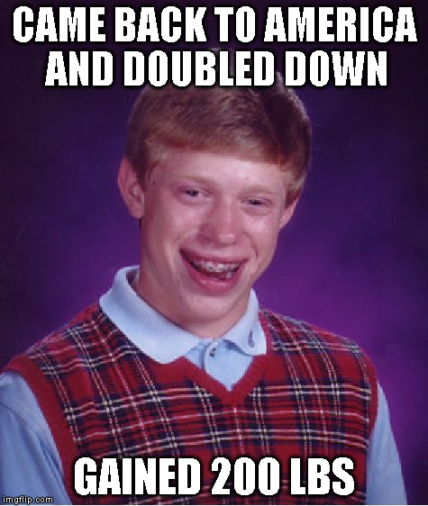 Bad Luck Brian Meme | CAME BACK TO AMERICA AND DOUBLED DOWN GAINED 200 LBS | image tagged in memes,bad luck brian | made w/ Imgflip meme maker