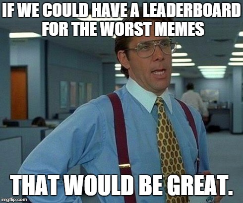 I'd try hard to be on the top of that one. | IF WE COULD HAVE A LEADERBOARD FOR THE WORST MEMES THAT WOULD BE GREAT. | image tagged in memes,that would be great | made w/ Imgflip meme maker