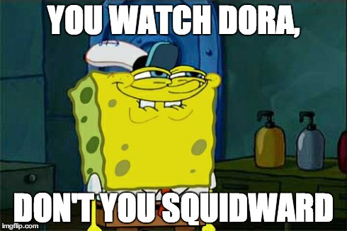 Don't You Squidward Meme | YOU WATCH DORA, DON'T YOU SQUIDWARD | image tagged in memes,dont you squidward | made w/ Imgflip meme maker